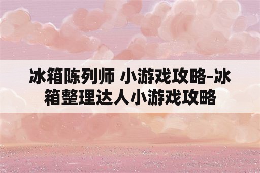 冰箱陈列师 小游戏攻略-冰箱整理达人小游戏攻略